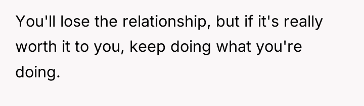 You'll lose the relationship, but if it's really worth it...