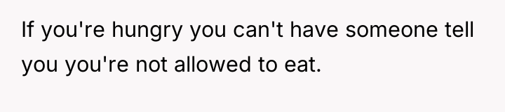 If you're hungry you can't have someone tell you you're...