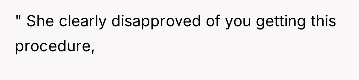 " She clearly disapproved of you getting this procedure,