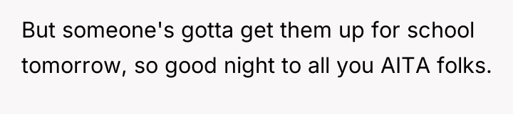 But someone's gotta get them up for school tomorrow, so...