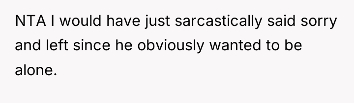 NTA I would have just sarcastically said sorry and left...