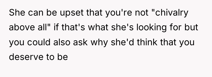 She can be upset that you're not "chivalry above all"...