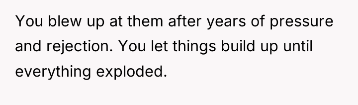 You blew up at them after years of pressure and...