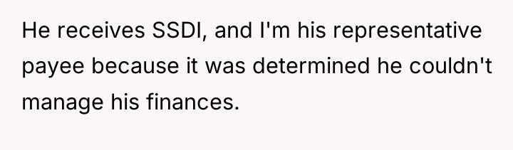 He receives SSDI, and I'm his representative payee because it...