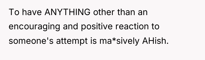To have ANYTHING other than an encouraging and positive reaction...