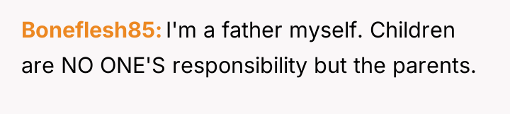 Boneflesh85 I'm a father myself. Children are NO ONE'S responsibility...