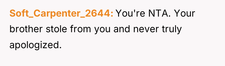Soft_Carpenter_2644 You're NTA. Your brother stole from you and never...