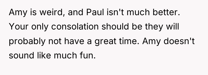 Amy is weird, and Paul isn't much better. Your only...