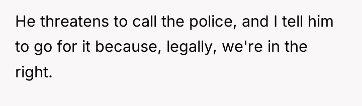 He threatens to call the police, and I tell him...