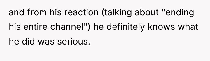 and from his reaction (talking about "ending his entire channel")...