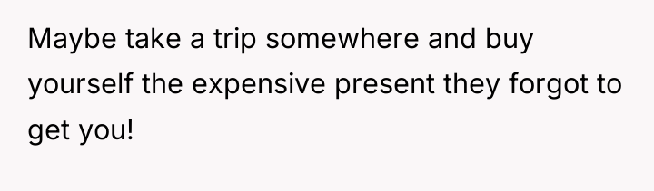 Maybe take a trip somewhere and buy yourself the expensive...