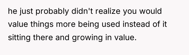 he just probably didn't realize you would value things more...