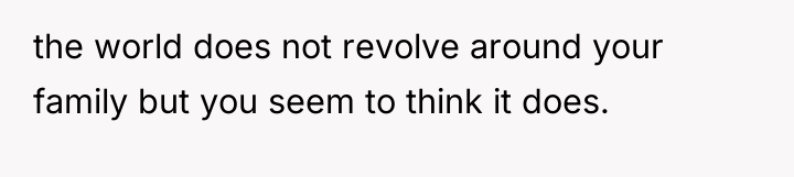 the world does not revolve around your family but you...
