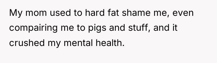 My mom used to hard fat shame me, even compairing...