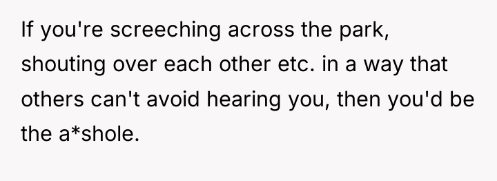 If you're screeching across the park, shouting over each other...