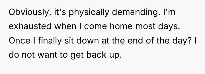 Obviously, it's physically demanding. I'm exhausted when I come home...