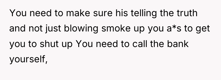 You need to make sure his telling the truth and...