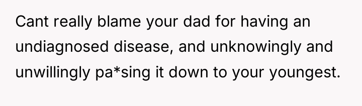 Cant really blame your dad for having an undiagnosed disease,...