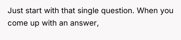 Just start with that single question. When you come up...