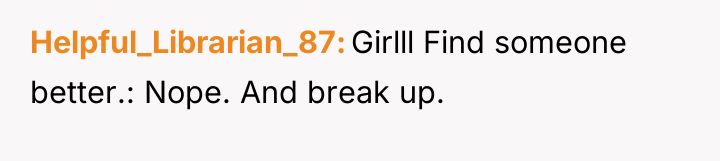 Helpful_Librarian_87 Girlll Find someone better.: Nope. And break up.