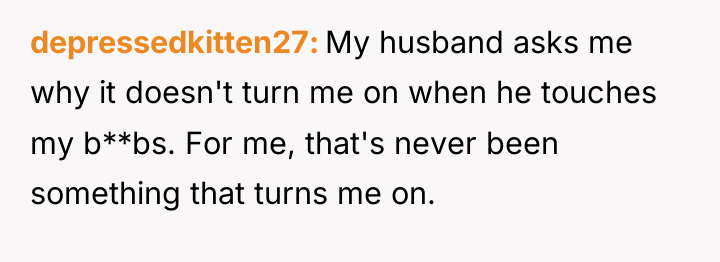 depressedkitten27 My husband asks me why it doesn't turn me...