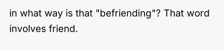 in what way is that "befriending"? That word involves friend.