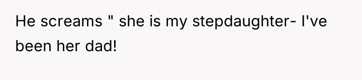 He screams " she is my stepdaughter- I've been her...