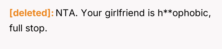 [deleted] NTA. Your girlfriend is h**ophobic, full stop.