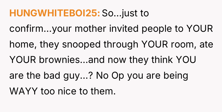 HUNGWHITEBOI25 So...just to confirm...your mother invited people to YOUR home,...