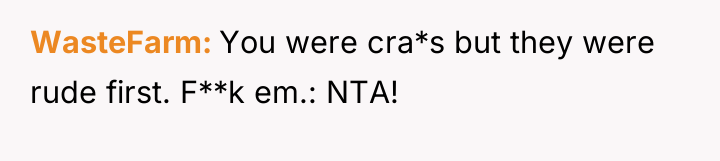 WasteFarm You were cra*s but they were rude first. F**k...