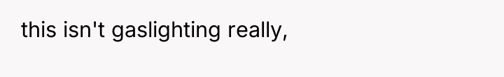 this isn't gaslighting really,