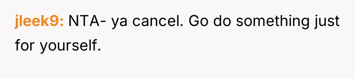 jleek9 NTA- ya cancel. Go do something just for yourself.