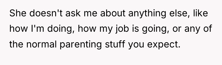 She doesn't ask me about anything else, like how I'm...