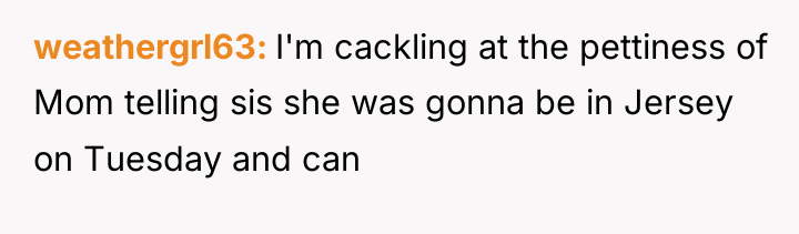 weathergrl63 I'm cackling at the pettiness of Mom telling sis...