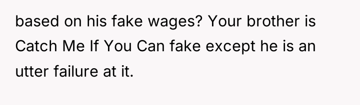 based on his fake wages? Your brother is Catch Me...