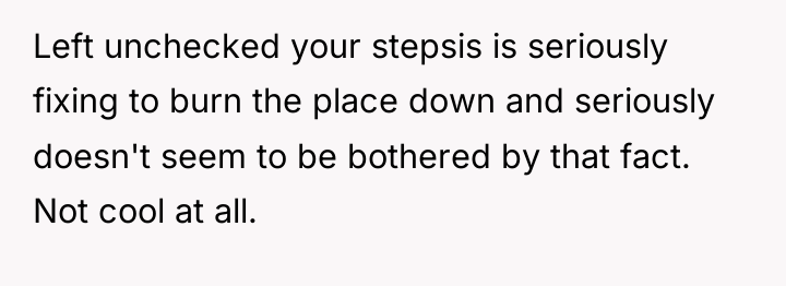 Left unchecked your stepsis is seriously fixing to burn the...