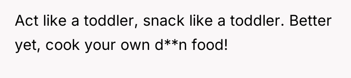 Act like a toddler, snack like a toddler. Better yet,...