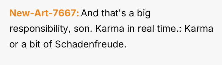 New-Art-7667 And that's a big responsibility, son. Karma in real...