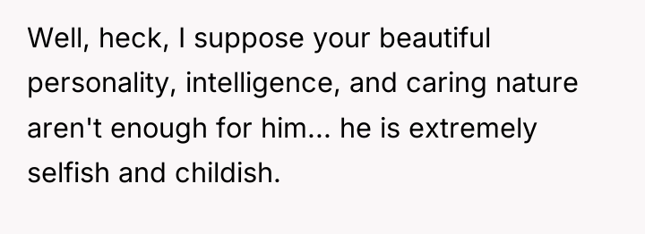 Well, heck, I suppose your beautiful personality, intelligence, and caring...