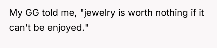 My GG told me, "jewelry is worth nothing if it...
