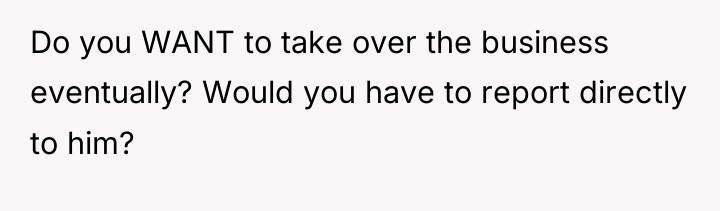 Do you WANT to take over the business eventually? Would...