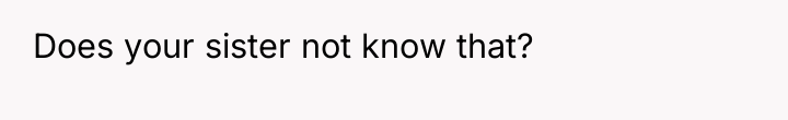 Does your sister not know that?