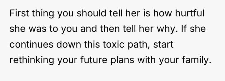 First thing you should tell her is how hurtful she...