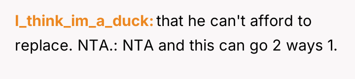 I_think_im_a_duck that he can't afford to replace. NTA.: NTA and...