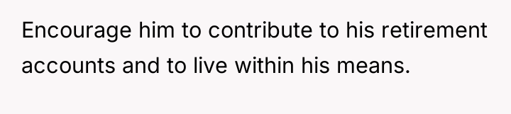 Encourage him to contribute to his retirement accounts and to...