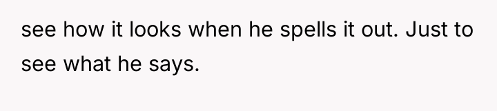 see how it looks when he spells it out. Just...