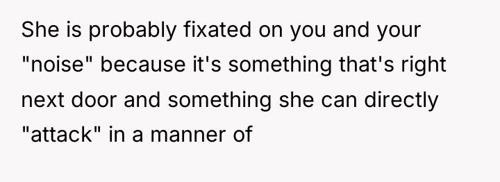 She is probably fixated on you and your "noise" because...