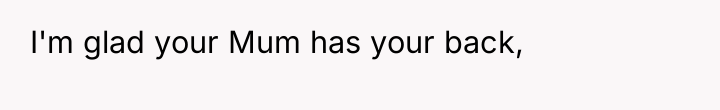 I'm glad your Mum has your back,