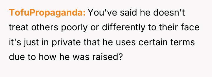 TofuPropaganda You've said he doesn't treat others poorly or differently...