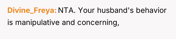 Divine_Freya NTA. Your husband's behavior is manipulative and concerning,